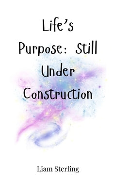 Life's Purpose: Still Under Construction by Sterling, Liam