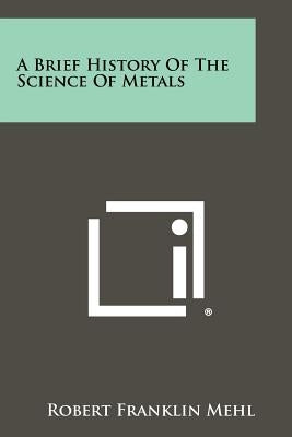 A Brief History of the Science of Metals by Mehl, Robert Franklin