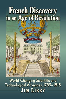 French Discovery in an Age of Revolution: World-Changing Scientific and Technological Advances, 1789-1815 by Libby, Jim