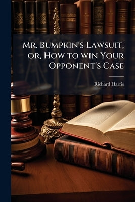 Mr. Bumpkin's Lawsuit, or, How to win Your Opponent's Case by Harris, Richard