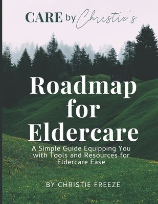 Roadmap for Eldercare: A Simple Guide Equipping You with Tools and Resources for Eldercare Ease by Freeze, Christie