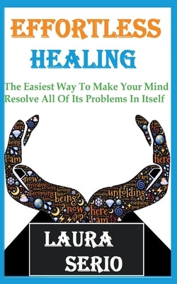 Effortless Healing: The Easiest Way To Make Your Mind Resolve All Of Its Problems In Itself by Serio, Laura