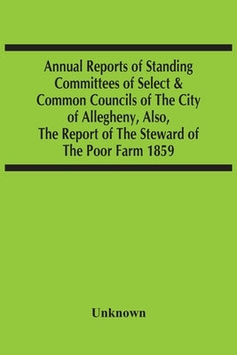 Annual Reports Of Standing Committees Of Select & Common Councils Of The City Of Allegheny, Also, The Report Of The Steward Of The Poor Farm 1859 by Unknown