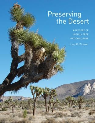 Preserving the Desert: A History of Joshua Tree National Park by Dilsaver, Lary M.
