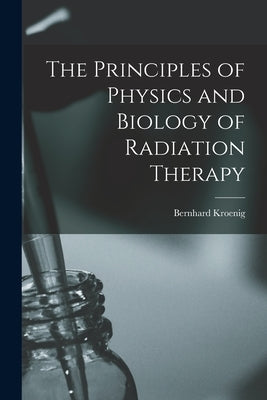 The Principles of Physics and Biology of Radiation Therapy by Kroenig, Bernhard