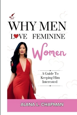 Why Men Love Feminine Women: A Guide To Keeping Him Interested by Chapman, Alana L.