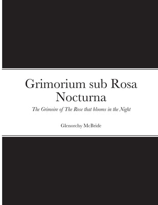 Grimorium sub Rosa Nocturna: The Grimoire of The Rose that blooms in The Night by McBride, Glenorchy