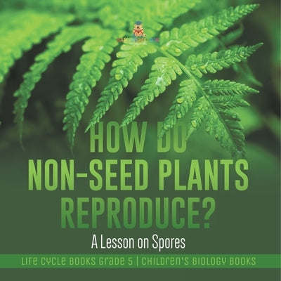 How Do Non-Seed Plants Reproduce? A Lesson on Spores Life Cycle Books Grade 5 Children's Biology Books by Baby Professor