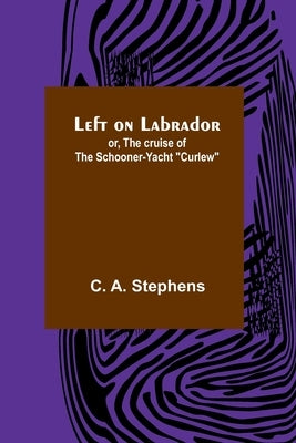 Left on Labrador; or, The cruise of the Schooner-yacht Curlew by A. Stephens, C.