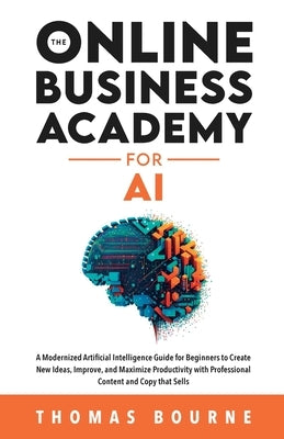 The Online Business Academy for AI: A Modernized Artificial Intelligence Guide for Beginners to Create New Ideas, Improve, and Maximize Productivity w by Bourne, Thomas