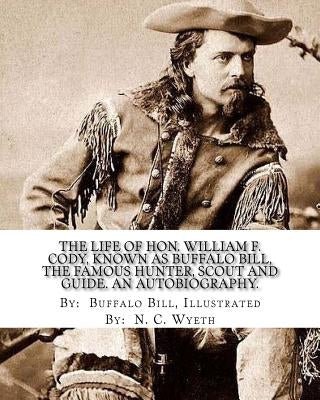 The life of Hon. William F. Cody, known as Buffalo Bill, the famous hunter, scout and guide. An autobiography. By: Buffalo Bill, Illustrated By: N. C. by N. C. Wyeth, N. C.