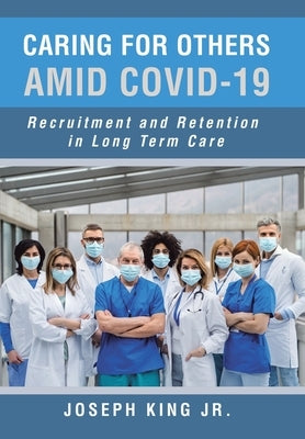 Caring for Others Amid Covid-19: Recruitment and Retention in Long Term Care by King, Joseph, Jr.