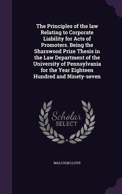 The Principles of the law Relating to Corporate Liability for Acts of Promoters. Being the Sharswood Prize Thesis in the Law Department of the Univers by Lloyd, Malcolm