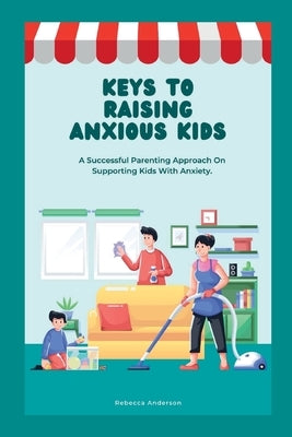 Keys to Raising Anxious Kids: A Successful Parenting Approach on Supporting Kids With Anxiety by Anderson, Rebecca