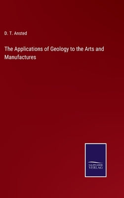 The Applications of Geology to the Arts and Manufactures by Ansted, D. T.