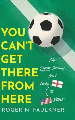 You Can't Get There from Here: My Soccer Journey from Derby to Detroit by Faulkner, Roger N.
