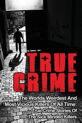 True Crime: The Worlds Weirdest And Most Vicious Killers Of All Time: True Crime Stories Of The Sick Minded Killers by Clayton, Brody