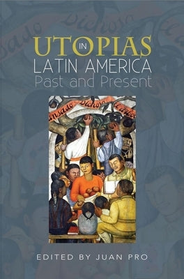 Utopias in Latin America: Past and Present by Pro, Juan