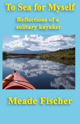 To Sea for Myself: Reflections of a Solitary Kayaker by Fischer, Meade