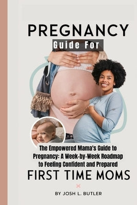 Pregnancy Guide For First Time Moms: The Empowered Mama's Guide to Pregnancy: A Week-by-Week Roadmap to Feeling Confident and Prepared by L. Butler, Josh