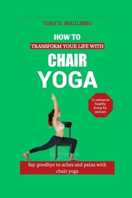 How to Transform Your Life with Chair Yoga: Say goodbye to aches and pains with chair yoga by Spaulding, Tony