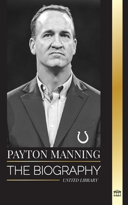 Peyton Manning: The biography of the greatest American football quarterback and his sport legacy by Library, United