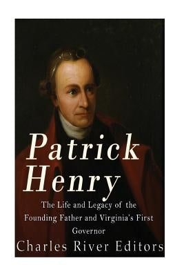 Patrick Henry: The Life and Legacy of the Founding Father and Virginia's First Governor by Charles River Editors