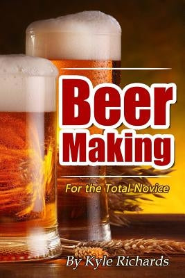 Beer Making for the Total Novice by Richards, Kyle