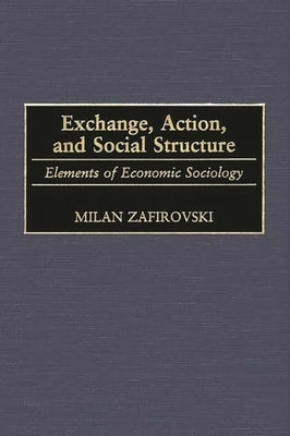 Exchange, Action, and Social Structure: Elements of Economic Sociology by Zafirovski, Milan