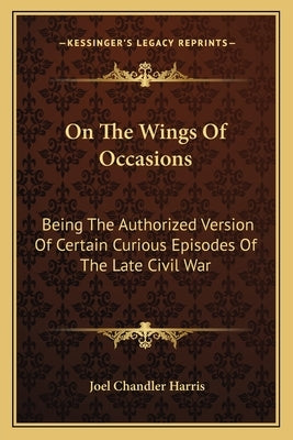 On the Wings of Occasions: Being the Authorized Version of Certain Curious Episodes of the Late Civil War by Harris, Joel Chandler