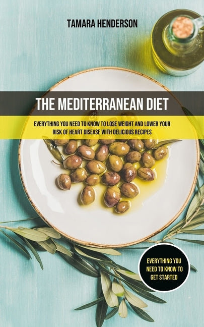 The Mediterranean Diet: Everything You Need To Know To Lose Weight And Lower Your Risk Of Heart Disease With Delicious Recipes (Everything You by Henderson, Tamara
