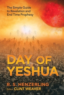 Day of Yeshua: The Simple Guide to Revelation and End Time Prophesy by Henzerling, R. S.