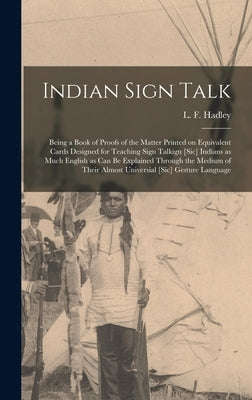 Indian Sign Talk [microform]: Being a Book of Proofs of the Matter Printed on Equivalent Cards Designed for Teaching Sign Talkign [sic] Indians as M by Hadley, L. F. (Lewis F. ).