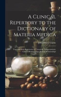 A Clinical Repertory to the Dictionary of Materia Medica: Together With Repertories of Causation, Temperaments, Clinical Relationships, Natural Relati by Clarke, John Henry