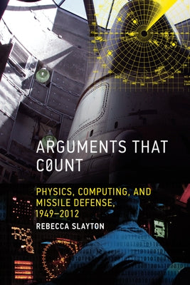 Arguments that Count: Physics, Computing, and Missile Defense, 1949-2012 by Slayton, Rebecca