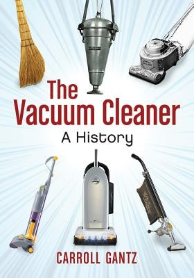 The Vacuum Cleaner: A History by Gantz, Carroll