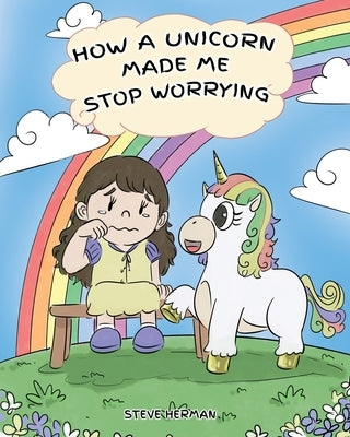 How A Unicorn Made Me Stop Worrying: A Cute Children Story to Teach Kids to Overcome Anxiety, Worry and Fear. by Herman, Steve
