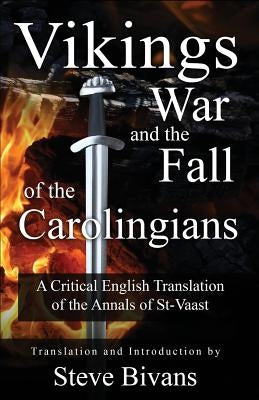 Vikings, War and the Fall of the Carolingians: A Critical English Translation of the Annals of Saint Vaast by Bivans, Steve