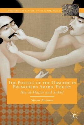 The Poetics of the Obscene in Premodern Arabic Poetry: Ibn Al-?Ajj?j and Sukhf by Antoon, S.