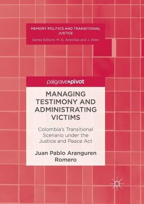 Managing Testimony and Administrating Victims: Colombia's Transitional Scenario Under the Justice and Peace ACT by Aranguren Romero, Juan Pablo