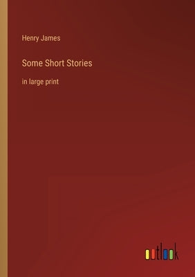 Some Short Stories: in large print by James, Henry