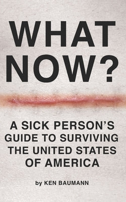 What Now?: A Sick Person's Guide to Surviving the United States of America by Baumann, Ken