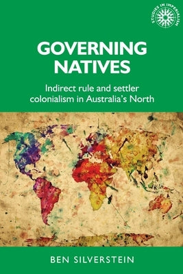 Governing Natives: Indirect Rule and Settler Colonialism in Australia's North by Silverstein, Ben