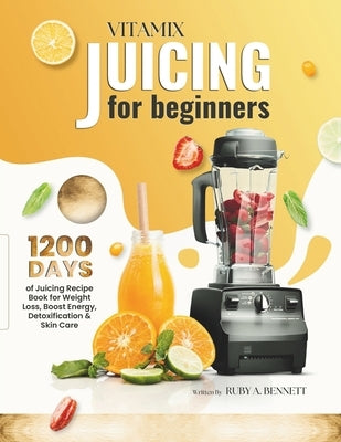 Vitamix Juicing for Beginners: 1200 Days of Juicing Recipe Book for Weight Loss, Boost Energy, Detoxification and Skin Care by A. Bennett, Ruby