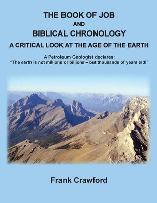 The Book of Job and Biblical Chronology, A Critical Look at the Age of the Earth: A Petroleum Geologust declares: The earth is not millions or billion by Crawford, Frank