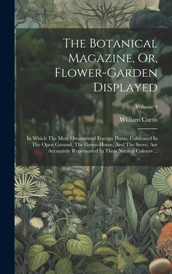 The Botanical Magazine, Or, Flower-garden Displayed: In Which The Most Ornamental Foreign Plants, Cultivated In The Open Ground, The Green-house, And by Curtis, William
