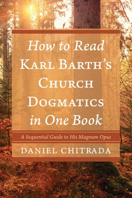 How to Read Karl Barth's Church Dogmatics in One Book: A Sequential Guide to His Magnum Opus by Chitrada, Daniel