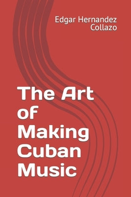 The Art of Making Cuban Music by Collazo, Edgar Hernandez