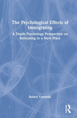 The Psychological Effects of Immigrating: A Depth Psychology Perspective on Relocating to a New Place by Tyminski, Robert