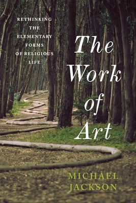 The Work of Art: Rethinking the Elementary Forms of Religious Life by Jackson, Michael D.